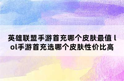 英雄联盟手游首充哪个皮肤最值 lol手游首充选哪个皮肤性价比高